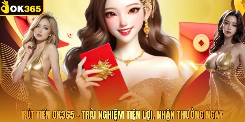 Rút Tiền OK365 - Trải Nghiệm Tiện Lợi, Nhận Thưởng Ngay